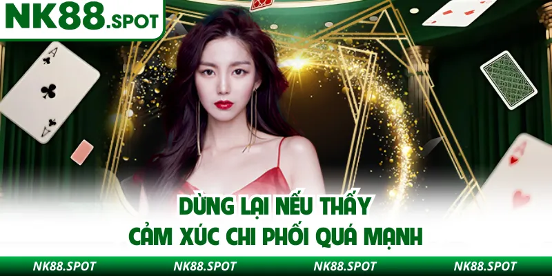 Dừng lại nếu thấy cảm xúc chi phối quá mạnh